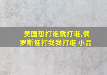 美国想打谁就打谁,俄罗斯谁打我我打谁 小品